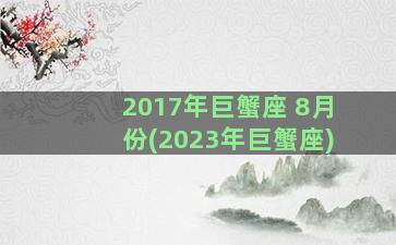 2017年巨蟹座 8月份(2023年巨蟹座)